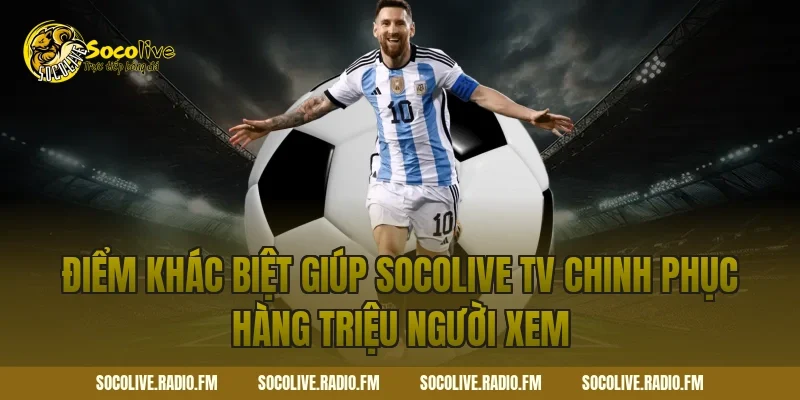 Điểm khác biệt giúp Socolive TV chinh phục hàng triệu người xem