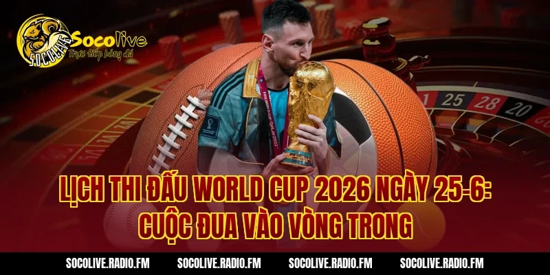 Lịch thi đấu World Cup 2026 ngày 25-6: Cuộc đua vào vòng trong