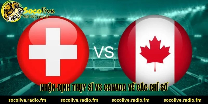 Nhận định Thụy Sĩ vs Canada về các chỉ số cùng socolive