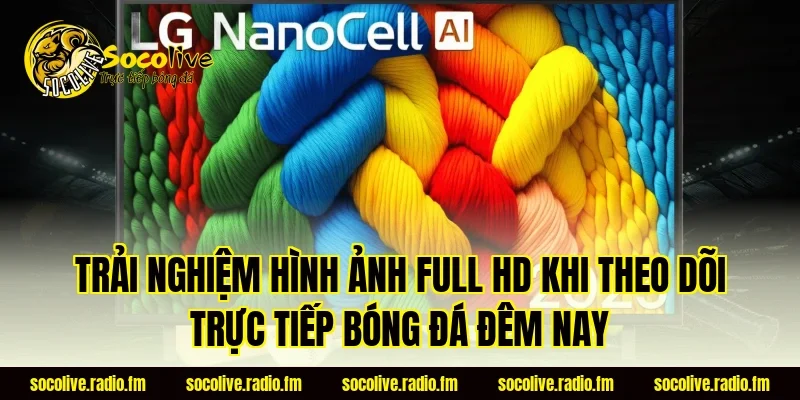 Trải nghiệm hình ảnh Full HD khi theo dõi trực tiếp bóng đá đêm nay