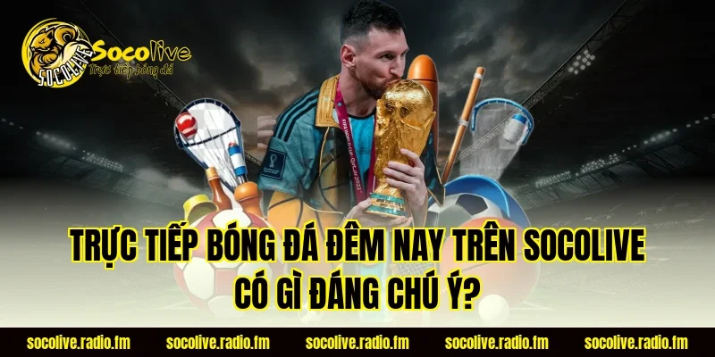 Trực tiếp bóng đá đêm nay trên Socolive có gì đáng chú ý?