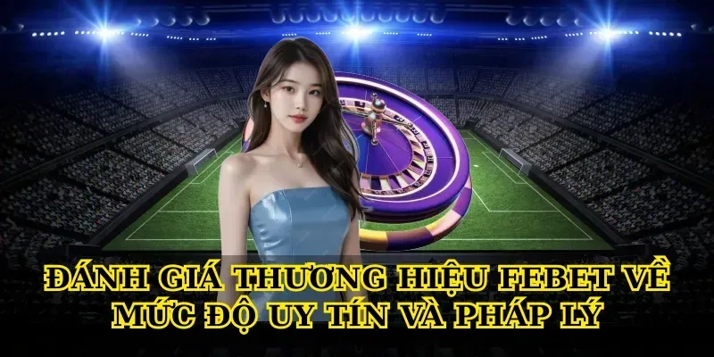 Đánh giá thương hiệu febet về mức độ uy tín và pháp lý